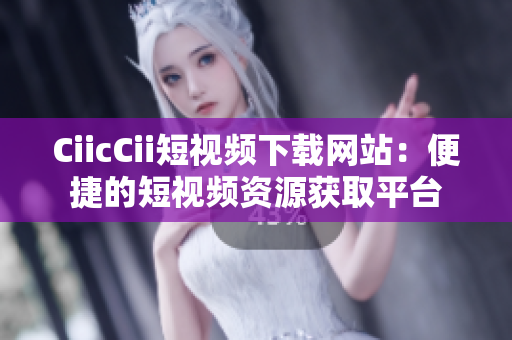 CiicCii短視頻下載網(wǎng)站：便捷的短視頻資源獲取平臺(tái)