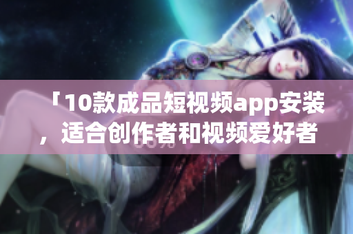 「10款成品短視頻app安裝，適合創(chuàng)作者和視頻愛(ài)好者使用的編輯工具」