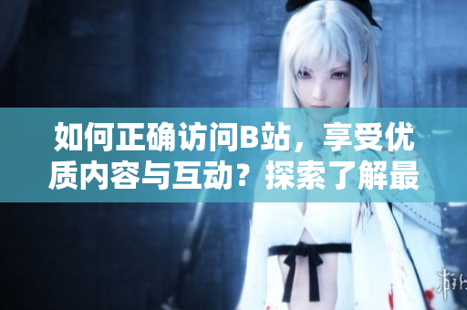如何正確訪問B站，享受優(yōu)質(zhì)內(nèi)容與互動？探索了解最佳B站訪問方法！