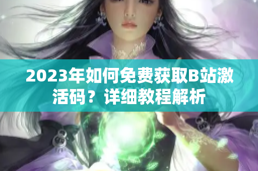 2023年如何免費(fèi)獲取B站激活碼？詳細(xì)教程解析