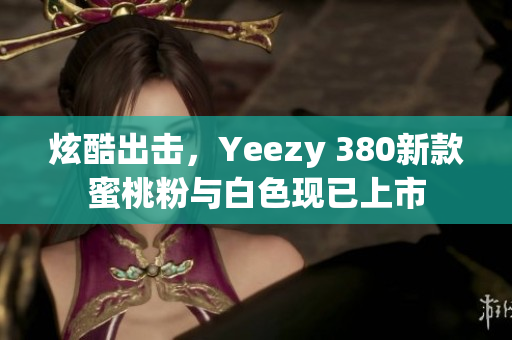 炫酷出擊，Yeezy 380新款蜜桃粉與白色現(xiàn)已上市