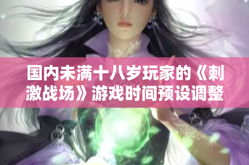 國(guó)內(nèi)未滿(mǎn)十八歲玩家的《刺激戰(zhàn)場(chǎng)》游戲時(shí)間預(yù)設(shè)調(diào)整
