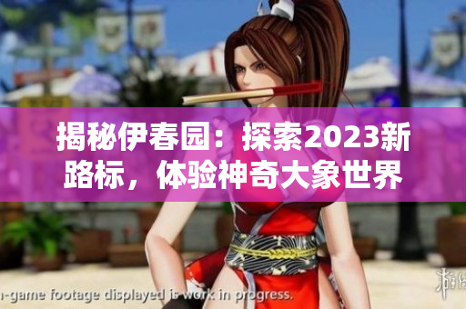 揭秘伊春園：探索2023新路標(biāo)，體驗(yàn)神奇大象世界