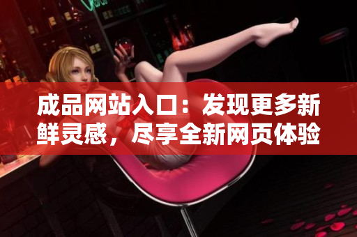成品網(wǎng)站入口：發(fā)現(xiàn)更多新鮮靈感，盡享全新網(wǎng)頁(yè)體驗(yàn)