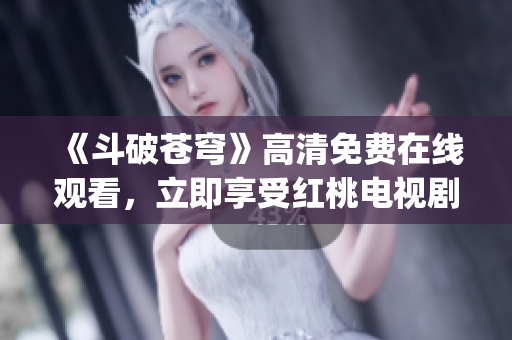 《斗破蒼穹》高清免費(fèi)在線(xiàn)觀(guān)看，立即享受紅桃電視劇全集免費(fèi)看！(1)