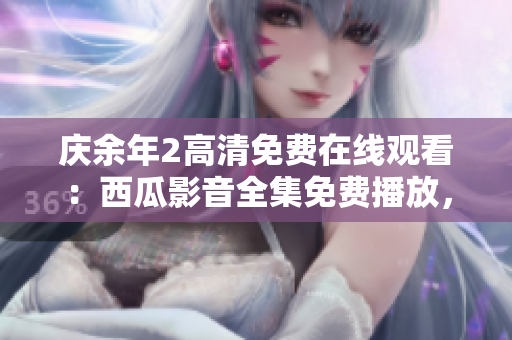 慶余年2高清免費在線觀看：西瓜影音全集免費播放，無需下載！