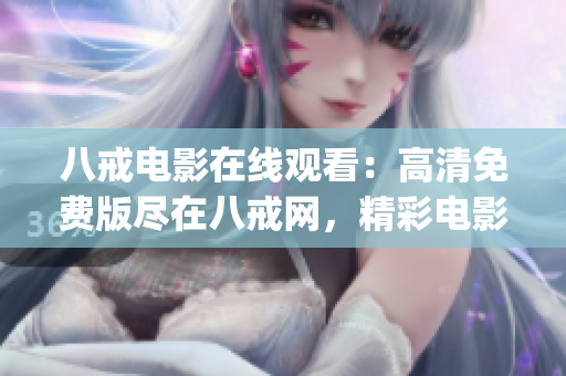 八戒電影在線(xiàn)觀(guān)看：高清免費(fèi)版盡在八戒網(wǎng)，精彩電影等你來(lái)看！(1)