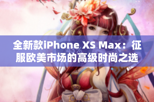 全新款iPhone XS Max：征服歐美市場的高級時尚之選