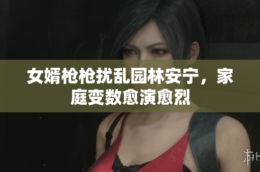 女婿槍槍擾亂園林安寧，家庭變數(shù)愈演愈烈