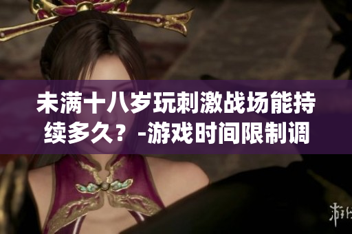 未滿(mǎn)十八歲玩刺激戰(zhàn)場(chǎng)能持續(xù)多久？-游戲時(shí)間限制調(diào)查(1)