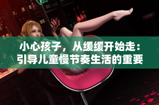 小心孩子，從緩緩開始走：引導(dǎo)兒童慢節(jié)奏生活的重要性