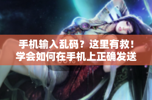 手機(jī)輸入亂碼？這里有救！學(xué)會如何在手機(jī)上正確發(fā)送信息！