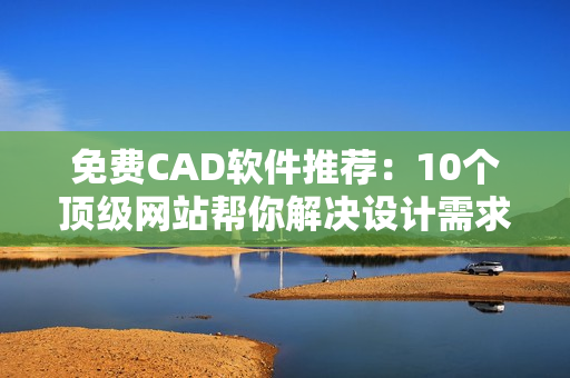 免費(fèi)CAD軟件推薦：10個頂級網(wǎng)站幫你解決設(shè)計需求
