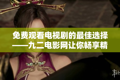 免費(fèi)觀看電視劇的最佳選擇——九二電影網(wǎng)讓你暢享精彩視聽體驗(yàn)！