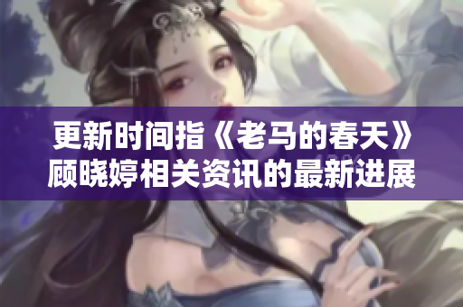 更新時(shí)間指《老馬的春天》顧曉婷相關(guān)資訊的最新進(jìn)展