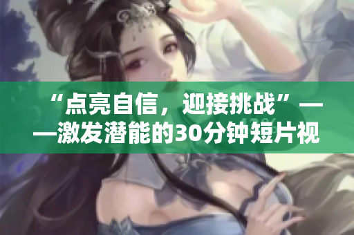“點(diǎn)亮自信，迎接挑戰(zhàn)”——激發(fā)潛能的30分鐘短片視頻素材