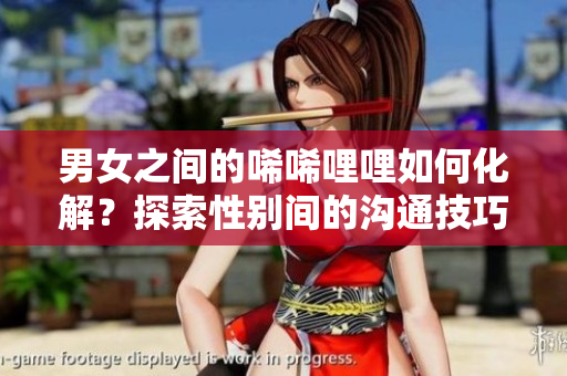 男女之間的唏唏哩哩如何化解？探索性別間的溝通技巧與心理學(xué)方法