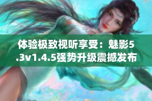 體驗(yàn)極致視聽享受：魅影5.3v1.4.5強(qiáng)勢(shì)升級(jí)震撼發(fā)布(1)