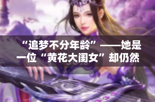“追夢不分年齡”——她是一位“黃花大閨女”卻仍然堅持自己的夢想。