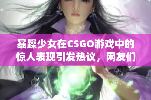 暴躁少女在CSGO游戲中的驚人表現(xiàn)引發(fā)熱議，網(wǎng)友們紛紛點(diǎn)贊(1)