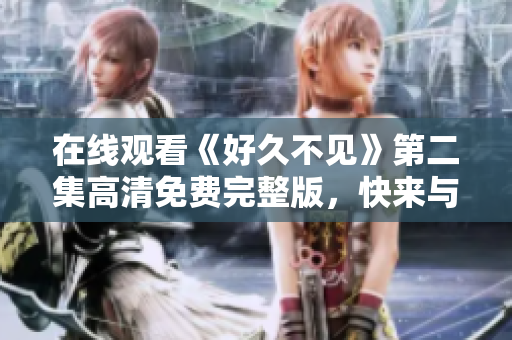 在線觀看《好久不見》第二集高清免費(fèi)完整版，快來與他們重逢！