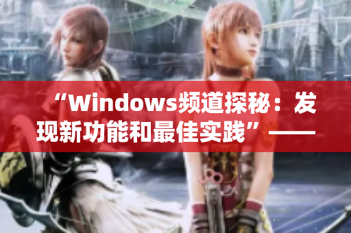 “Windows頻道探秘：發(fā)現(xiàn)新功能和最佳實(shí)踐”——一篇綜合性報(bào)道