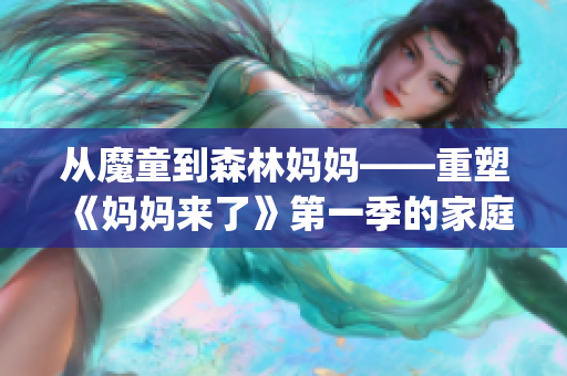 從魔童到森林媽媽——重塑《媽媽來了》第一季的家庭情感側寫(1)