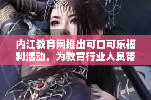 內(nèi)江教育網(wǎng)推出可口可樂福利活動，為教育行業(yè)人員帶來實(shí)惠