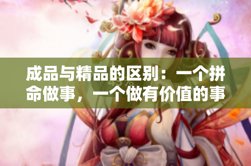 成品與精品的區(qū)別：一個拼命做事，一個做有價值的事
