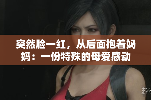 突然臉一紅，從后面抱著媽媽：一份特殊的母愛感動(dòng)