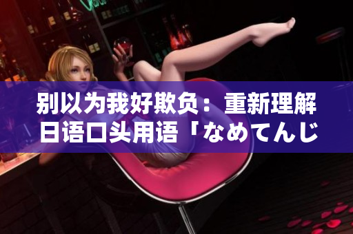 別以為我好欺負：重新理解日語口頭用語「なめてんじゃねーぞおら」