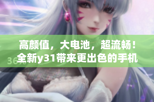 高顏值，大電池，超流暢！全新y31帶來更出色的手機體驗