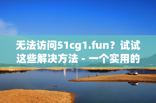 無(wú)法訪問(wèn)51cg1.fun？試試這些解決方法 - 一個(gè)實(shí)用的指南