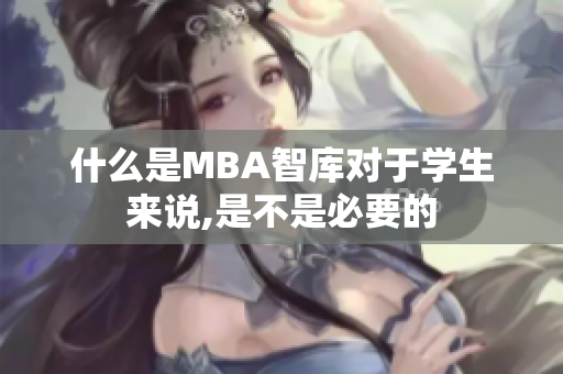 什么是MBA智庫(kù)對(duì)于學(xué)生來(lái)說(shuō),是不是必要的