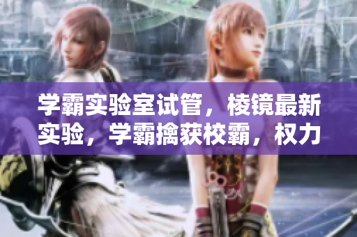 學霸實驗室試管，棱鏡最新實驗，學霸擒獲校霸，權力爭奪終顯智者風采