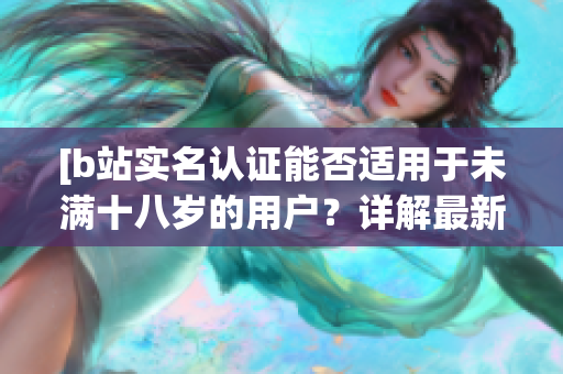 [b站實(shí)名認(rèn)證能否適用于未滿(mǎn)十八歲的用戶(hù)？詳解最新年齡認(rèn)證政策]