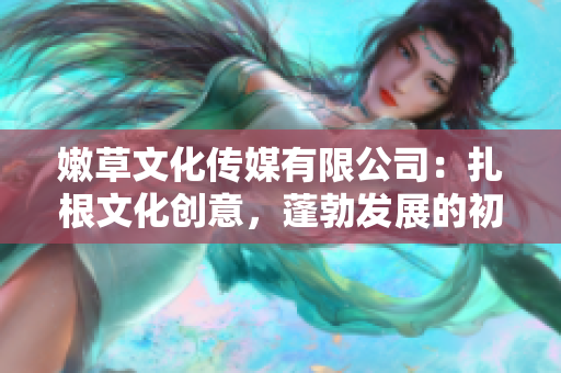 嫩草文化傳媒有限公司：扎根文化創(chuàng)意，蓬勃發(fā)展的初心 經(jīng)久不衰