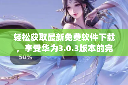 輕松獲取最新免費(fèi)軟件下載，享受華為3.0.3版本的完美體驗(yàn)(1)