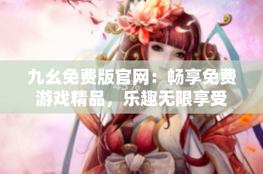 九幺免費(fèi)版官網(wǎng)：暢享免費(fèi)游戲精品，樂(lè)趣無(wú)限享受