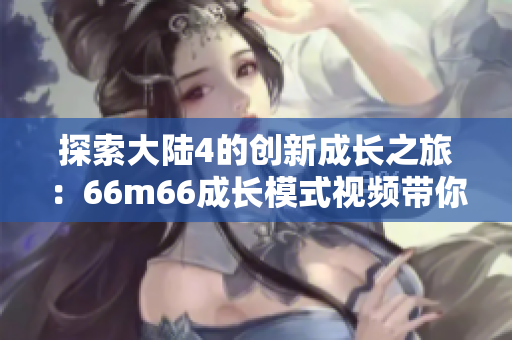 探索大陸4的創(chuàng)新成長之旅：66m66成長模式視頻帶你體驗