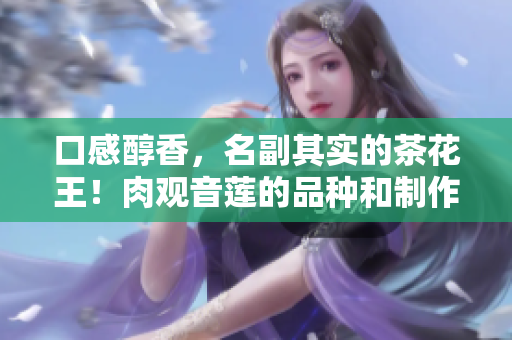 口感醇香，名副其實(shí)的茶花王！肉觀音蓮的品種和制作方法揭秘