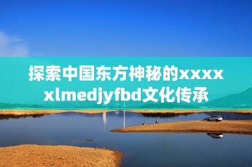 探索中國(guó)東方神秘的xxxxxlmedjyfbd文化傳承