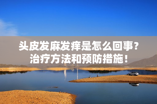 頭皮發(fā)麻發(fā)癢是怎么回事？治療方法和預(yù)防措施！