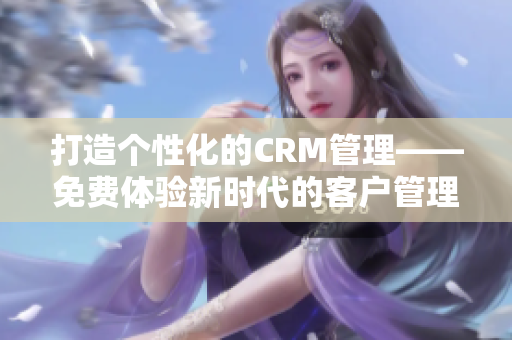 打造個性化的CRM管理——免費體驗新時代的客戶管理工具