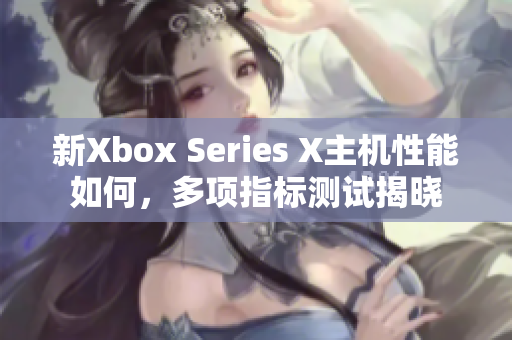新Xbox Series X主機性能如何，多項指標測試揭曉