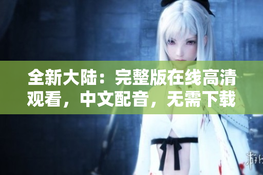 全新大陸：完整版在線高清觀看，中文配音，無(wú)需下載。