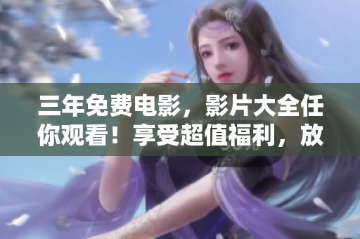 三年免費(fèi)電影，影片大全任你觀看！享受超值福利，放飛你的電影夢(mèng)！