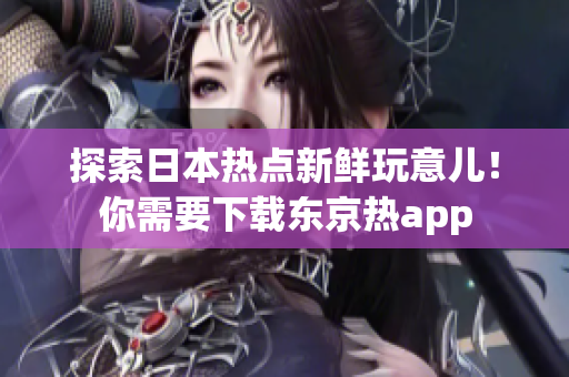 探索日本熱點新鮮玩意兒！你需要下載東京熱app