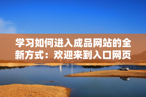 學(xué)習(xí)如何進(jìn)入成品網(wǎng)站的全新方式：歡迎來到入口網(wǎng)頁版！