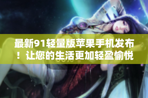 最新91輕量版蘋果手機(jī)發(fā)布！讓您的生活更加輕盈愉悅